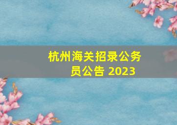 杭州海关招录公务员公告 2023